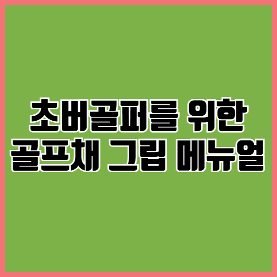 초보 골퍼를 위한 골프채별 맞춤형 그립 가이드