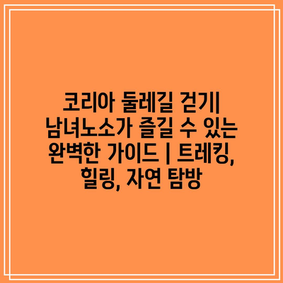 코리아 둘레길 걷기| 남녀노소가 즐길 수 있는 완벽한 가이드 | 트레킹, 힐링, 자연 탐방