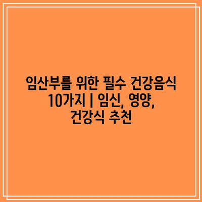 임산부를 위한 필수 건강음식 10가지 | 임신, 영양, 건강식 추천