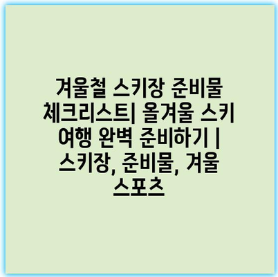 겨울철 스키장 준비물 체크리스트| 올겨울 스키 여행 완벽 준비하기 | 스키장, 준비물, 겨울 스포츠