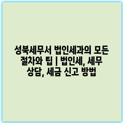 성북세무서 법인세과의 모든 절차와 팁 | 법인세, 세무 상담, 세금 신고 방법