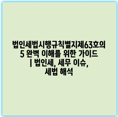 법인세법시행규칙별지제63호의 5 완벽 이해를 위한 가이드 | 법인세, 세무 이슈, 세법 해석