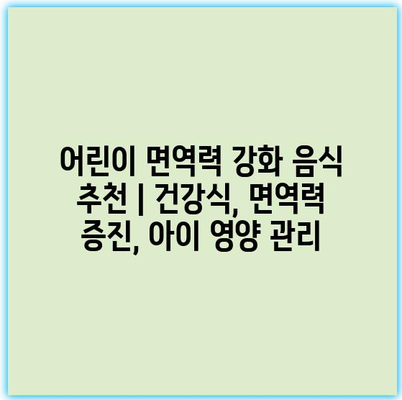 어린이 면역력 강화 음식 추천 | 건강식, 면역력 증진, 아이 영양 관리