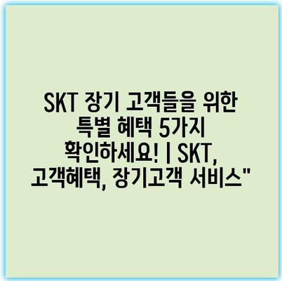 SKT 장기 고객들을 위한 특별 혜택 5가지 확인하세요! | SKT, 고객혜택, 장기고객 서비스”