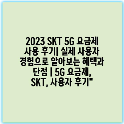 2023 SKT 5G 요금제 사용 후기| 실제 사용자 경험으로 알아보는 혜택과 단점 | 5G 요금제, SKT, 사용자 후기”