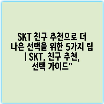 SKT 친구 추천으로 더 나은 선택을 위한 5가지 팁 | SKT, 친구 추천, 선택 가이드”