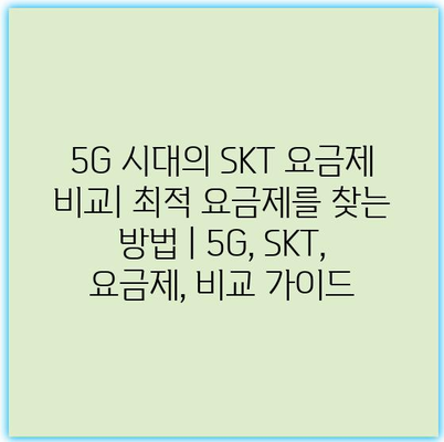 5G 시대의 SKT 요금제 비교| 최적 요금제를 찾는 방법 | 5G, SKT, 요금제, 비교 가이드