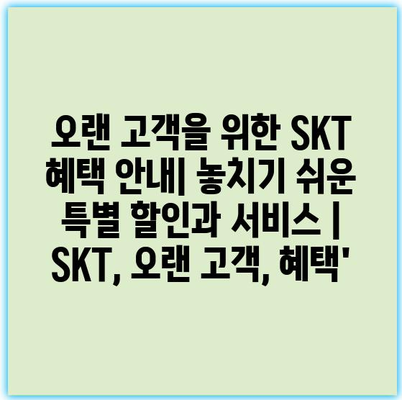 오랜 고객을 위한 SKT 혜택 안내| 놓치기 쉬운 특별 할인과 서비스 | SKT, 오랜 고객, 혜택’