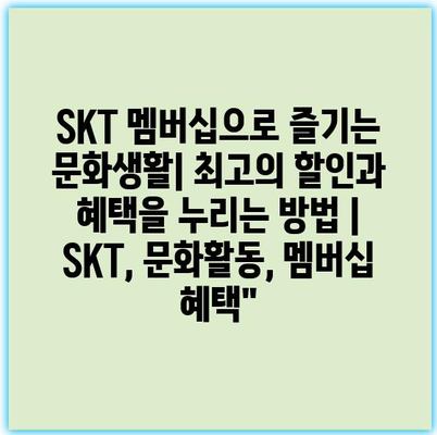 SKT 멤버십으로 즐기는 문화생활| 최고의 할인과 혜택을 누리는 방법 | SKT, 문화활동, 멤버십 혜택”