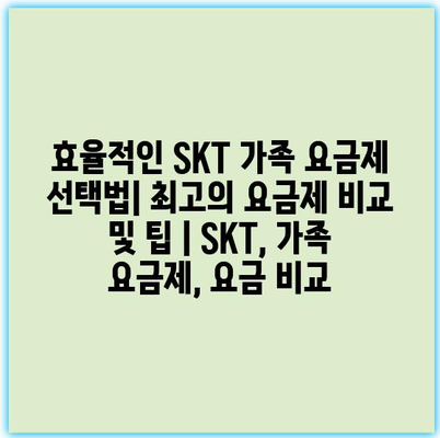 효율적인 SKT 가족 요금제 선택법| 최고의 요금제 비교 및 팁 | SKT, 가족 요금제, 요금 비교