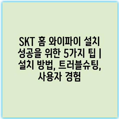 SKT 홈 와이파이 설치 성공을 위한 5가지 팁 | 설치 방법, 트러블슈팅, 사용자 경험