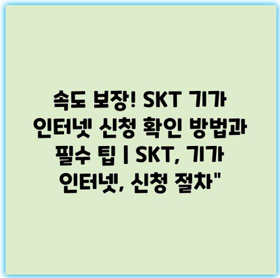 속도 보장! SKT 기가 인터넷 신청 확인 방법과 필수 팁 | SKT, 기가 인터넷, 신청 절차”