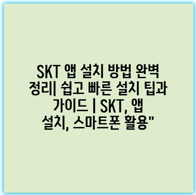 SKT 앱 설치 방법 완벽 정리| 쉽고 빠른 설치 팁과 가이드 | SKT, 앱 설치, 스마트폰 활용”