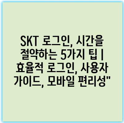 SKT 로그인, 시간을 절약하는 5가지 팁 | 효율적 로그인, 사용자 가이드, 모바일 편리성”