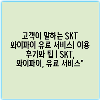 고객이 말하는 SKT 와이파이 유료 서비스| 이용 후기와 팁 | SKT, 와이파이, 유료 서비스”