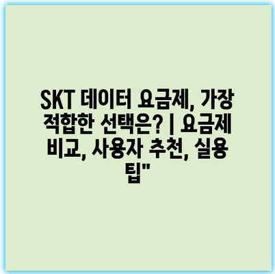 SKT 데이터 요금제, 가장 적합한 선택은? | 요금제 비교, 사용자 추천, 실용 팁”