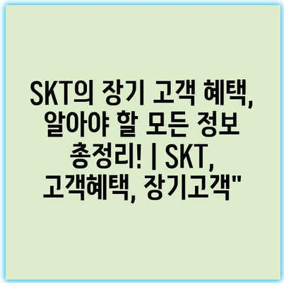 SKT의 장기 고객 혜택, 알아야 할 모든 정보 총정리! | SKT, 고객혜택, 장기고객”