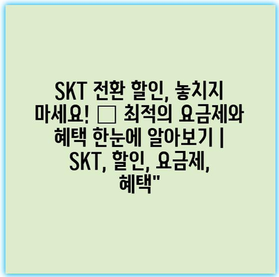 SKT 전환 할인, 놓치지 마세요! – 최적의 요금제와 혜택 한눈에 알아보기 | SKT, 할인, 요금제, 혜택”