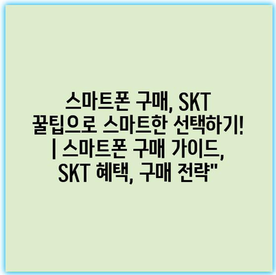 스마트폰 구매, SKT 꿀팁으로 스마트한 선택하기! | 스마트폰 구매 가이드, SKT 혜택, 구매 전략”