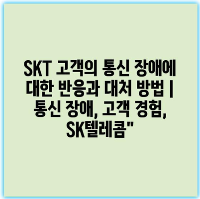 SKT 고객의 통신 장애에 대한 반응과 대처 방법 | 통신 장애, 고객 경험, SK텔레콤”