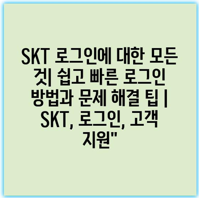 SKT 로그인에 대한 모든 것| 쉽고 빠른 로그인 방법과 문제 해결 팁 | SKT, 로그인, 고객 지원”