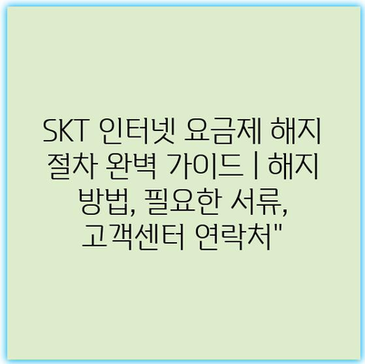 SKT 인터넷 요금제 해지 절차 완벽 가이드 | 해지 방법, 필요한 서류, 고객센터 연락처”