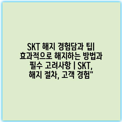 SKT 해지 경험담과 팁| 효과적으로 해지하는 방법과 필수 고려사항 | SKT, 해지 절차, 고객 경험”