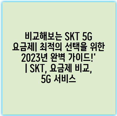 비교해보는 SKT 5G 요금제| 최적의 선택을 위한 2023년 완벽 가이드!’ | SKT, 요금제 비교, 5G 서비스