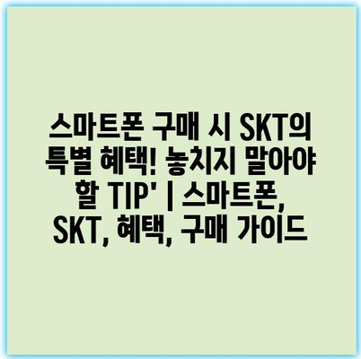 스마트폰 구매 시 SKT의 특별 혜택! 놓치지 말아야 할 TIP’ | 스마트폰, SKT, 혜택, 구매 가이드