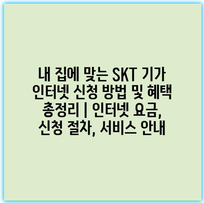 내 집에 맞는 SKT 기가 인터넷 신청 방법 및 혜택 총정리 | 인터넷 요금, 신청 절차, 서비스 안내