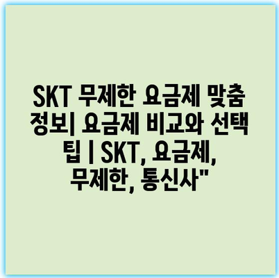 SKT 무제한 요금제 맞춤 정보| 요금제 비교와 선택 팁 | SKT, 요금제, 무제한, 통신사”