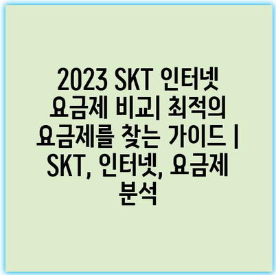 2023 SKT 인터넷 요금제 비교| 최적의 요금제를 찾는 가이드 | SKT, 인터넷, 요금제 분석