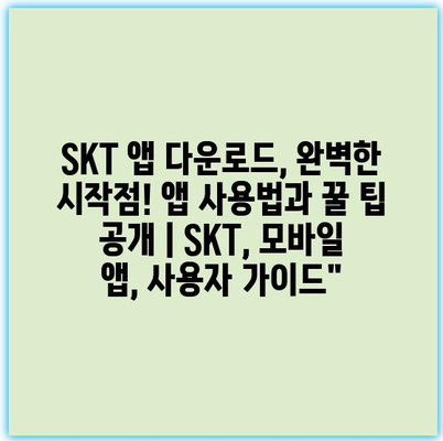 SKT 앱 다운로드, 완벽한 시작점! 앱 사용법과 꿀 팁 공개 | SKT, 모바일 앱, 사용자 가이드”