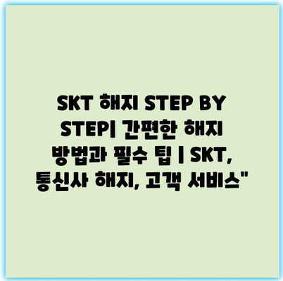 SKT 해지 STEP BY STEP| 간편한 해지 방법과 필수 팁 | SKT, 통신사 해지, 고객 서비스”