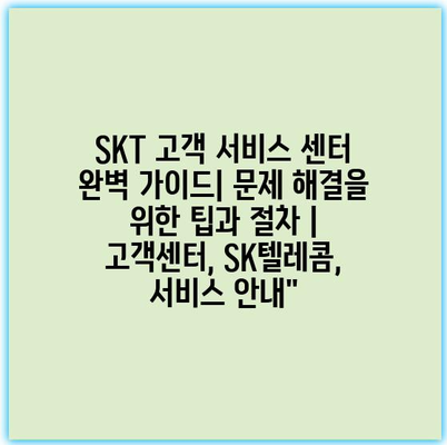 SKT 고객 서비스 센터 완벽 가이드| 문제 해결을 위한 팁과 절차 | 고객센터, SK텔레콤, 서비스 안내”