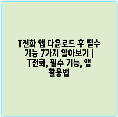 T전화 앱 다운로드 후 필수 기능 7가지 알아보기 | T전화, 필수 기능, 앱 활용법