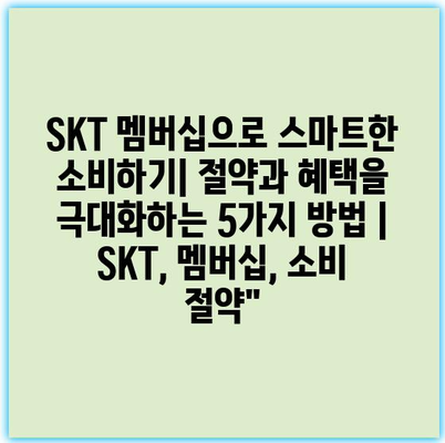 SKT 멤버십으로 스마트한 소비하기| 절약과 혜택을 극대화하는 5가지 방법 | SKT, 멤버십, 소비 절약”