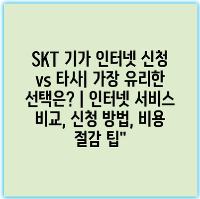 SKT 기가 인터넷 신청 vs 타사| 가장 유리한 선택은? | 인터넷 서비스 비교, 신청 방법, 비용 절감 팁”