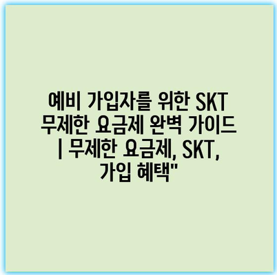 예비 가입자를 위한 SKT 무제한 요금제 완벽 가이드 | 무제한 요금제, SKT, 가입 혜택”