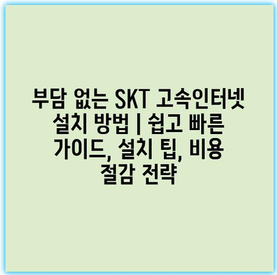 부담 없는 SKT 고속인터넷 설치 방법｜쉽고 빠른 가이드, 설치 팁, 비용 절감 전략