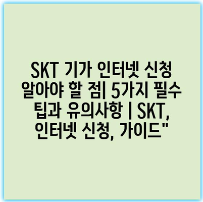 SKT 기가 인터넷 신청 알아야 할 점| 5가지 필수 팁과 유의사항 | SKT, 인터넷 신청, 가이드”