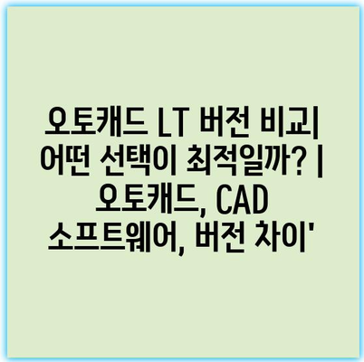 오토캐드 LT 버전 비교| 어떤 선택이 최적일까? | 오토캐드, CAD 소프트웨어, 버전 차이’
